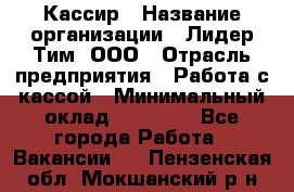 Кассир › Название организации ­ Лидер Тим, ООО › Отрасль предприятия ­ Работа с кассой › Минимальный оклад ­ 25 600 - Все города Работа » Вакансии   . Пензенская обл.,Мокшанский р-н